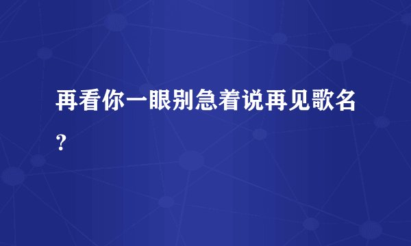 再看你一眼别急着说再见歌名？