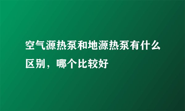 空气源热泵和地源热泵有什么区别，哪个比较好