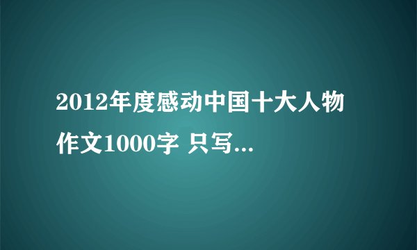 2012年度感动中国十大人物 作文1000字 只写一个人的