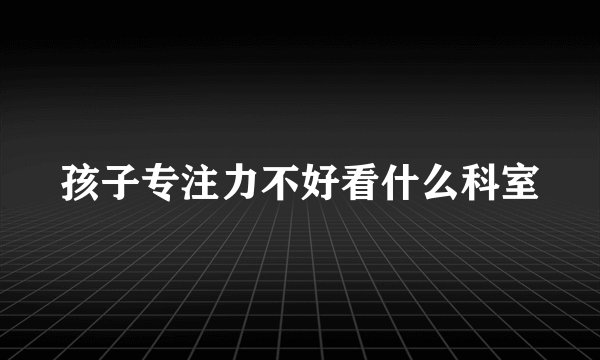 孩子专注力不好看什么科室