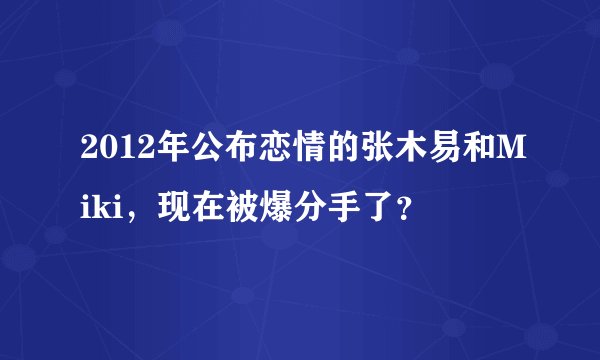 2012年公布恋情的张木易和Miki,现在被爆分手了?