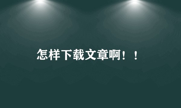 怎样下载文章啊！！