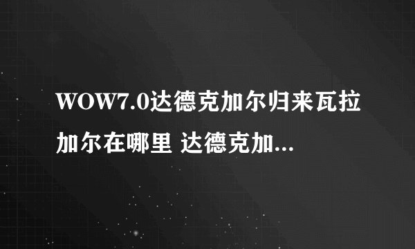WOW7.0达德克加尔归来瓦拉加尔在哪里 达德克加尔归来在哪