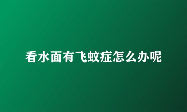 看水面有飞蚊症怎么办呢