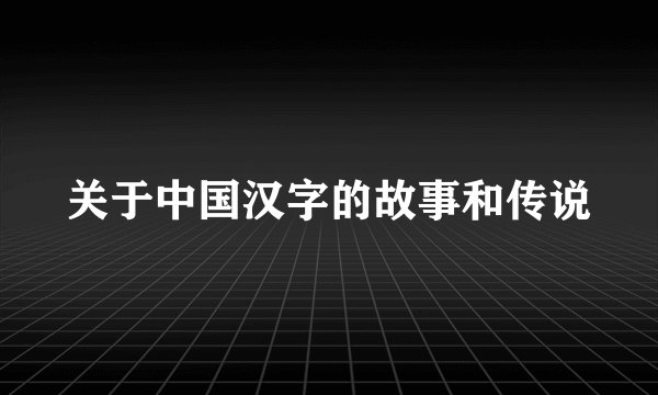 关于中国汉字的故事和传说