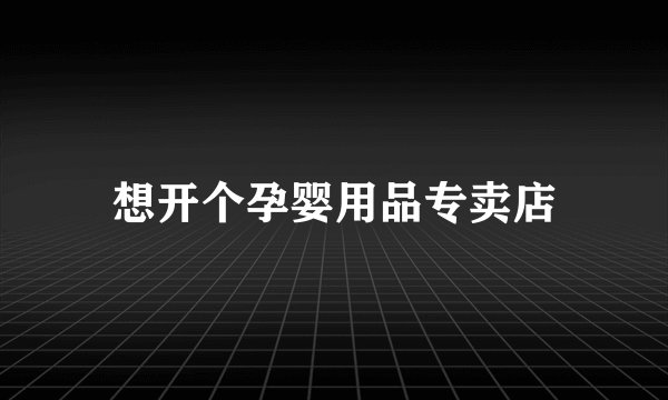想开个孕婴用品专卖店