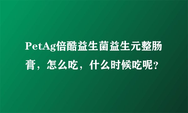 PetAg倍酷益生菌益生元整肠膏，怎么吃，什么时候吃呢？