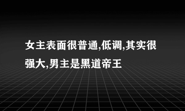 女主表面很普通,低调,其实很强大,男主是黑道帝王