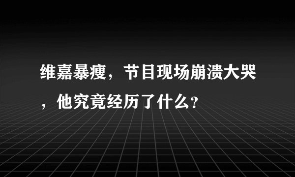 维嘉暴瘦,节目现场崩溃大哭,他究竟经历了什么?
