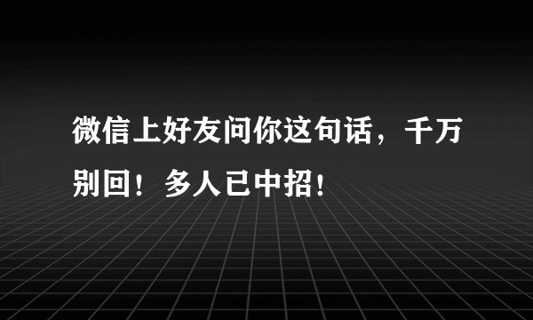 微信上好友问你这句话,千万别回!多人已中招!