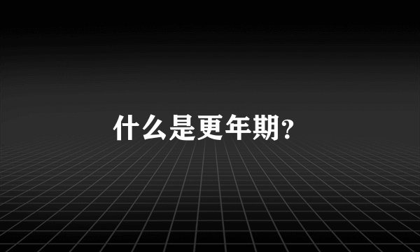 什么是更年期？