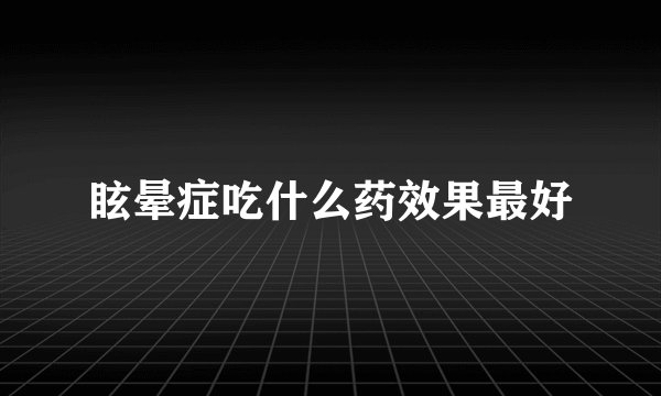 眩晕症吃什么药效果最好