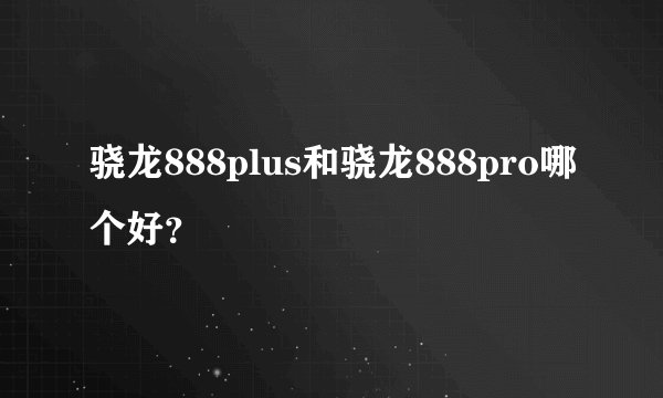 骁龙888plus和骁龙888pro哪个好？