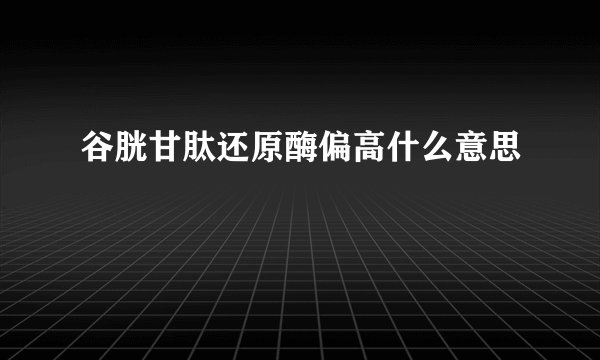 谷胱甘肽还原酶偏高什么意思