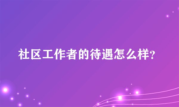 社区工作者的待遇怎么样？