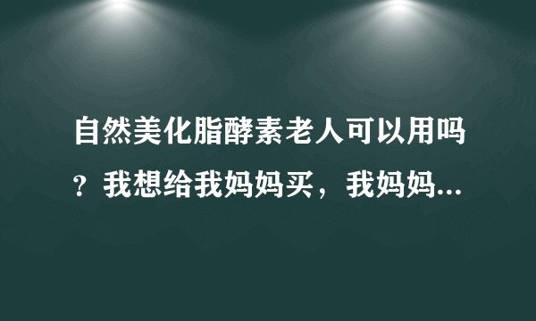自然美化脂酵素老人可以用吗？我想给我妈妈买，我妈妈40多少了？