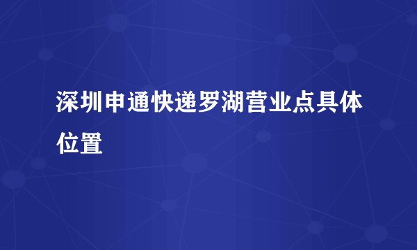 深圳申通快递罗湖营业点具体位置