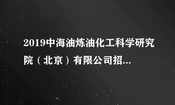 2019中海油炼油化工科学研究院（北京）有限公司招聘5人公告