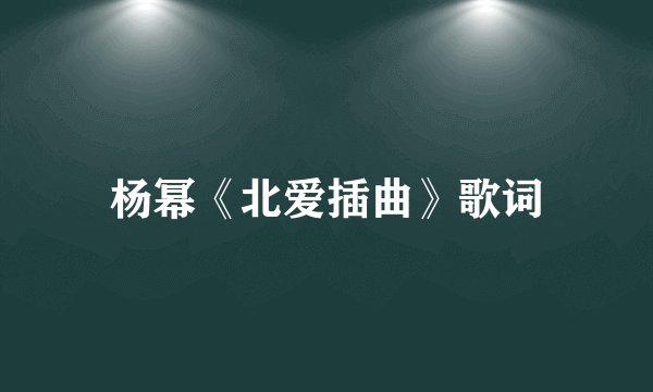 杨幂《北爱插曲》歌词
