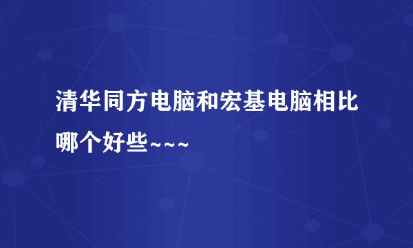 清华同方电脑和宏基电脑相比哪个好些~~~