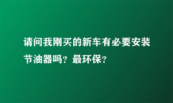 请问我刚买的新车有必要安装节油器吗？最环保？