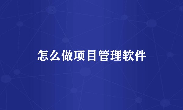 怎么做项目管理软件