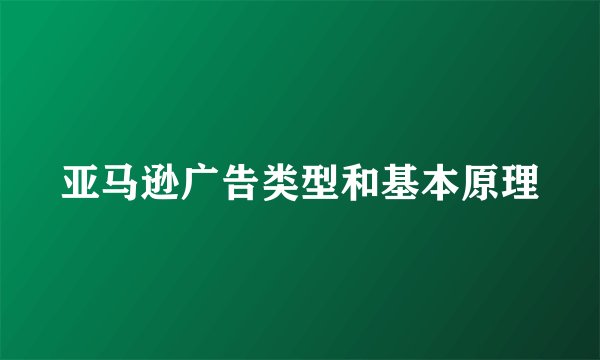 亚马逊广告类型和基本原理