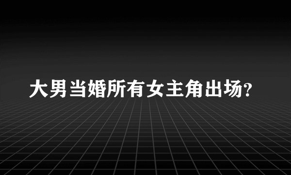 大男当婚所有女主角出场？