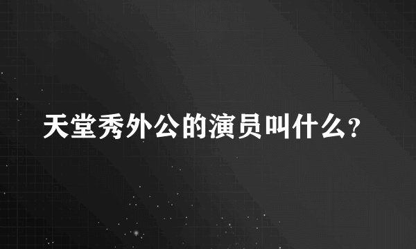 天堂秀外公的演员叫什么？