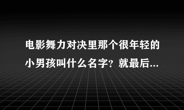 电影舞力对决里那个很年轻的小男孩叫什么名字？就最后帮他们拖延时间的那个。求解1