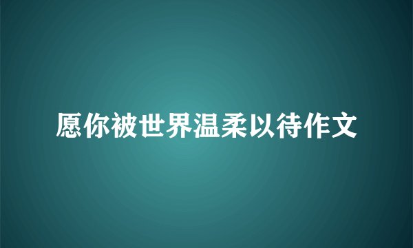 愿你被世界温柔以待作文
