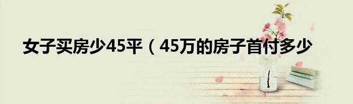 女子买房少45平（45万的房子首付多少