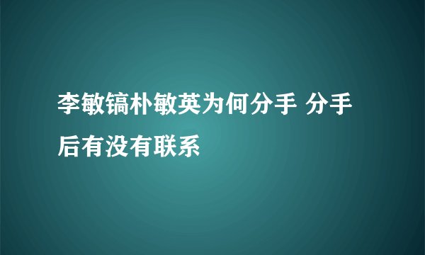 李敏镐朴敏英为何分手 分手后有没有联系