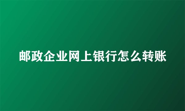 邮政企业网上银行怎么转账