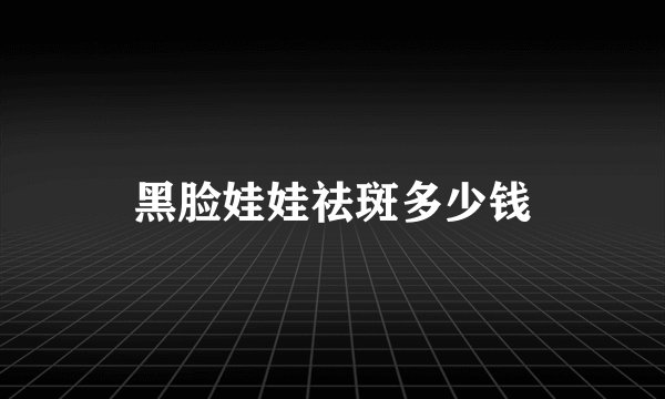 黑脸娃娃祛斑多少钱
