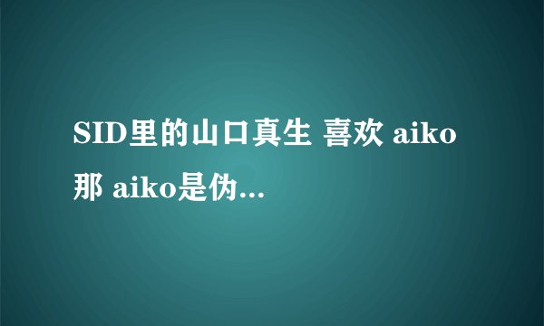 SID里的山口真生 喜欢 aiko那 aiko是伪娘凹??