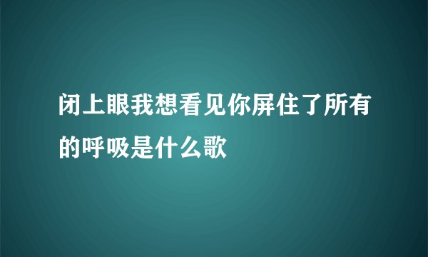 闭上眼我想看见你屏住了所有的呼吸是什么歌