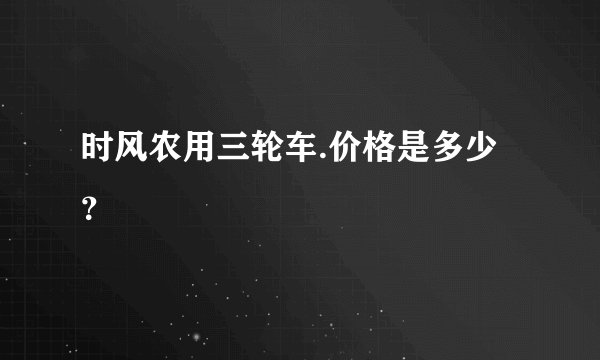 时风农用三轮车.价格是多少？