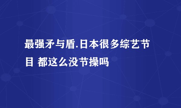 最强矛与盾.日本很多综艺节目 都这么没节操吗
