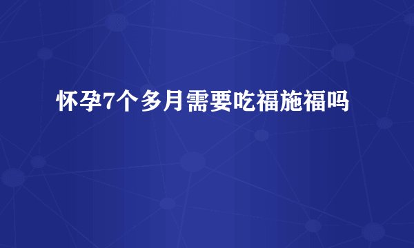 怀孕7个多月需要吃福施福吗