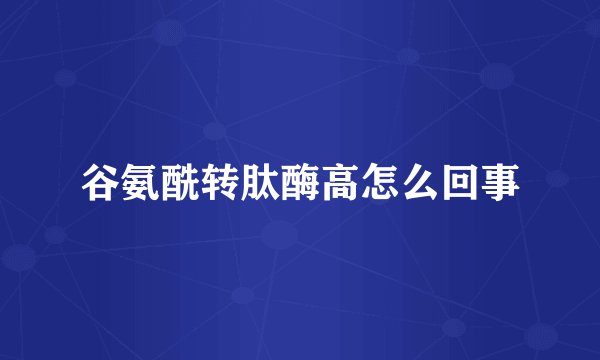 谷氨酰转肽酶高怎么回事