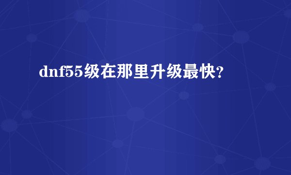 dnf55级在那里升级最快？