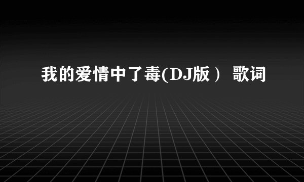 我的爱情中了毒(DJ版） 歌词