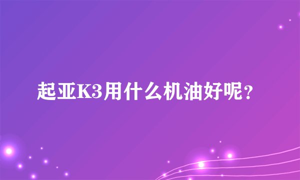 起亚K3用什么机油好呢?