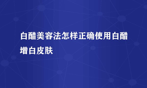 白醋美容法怎样正确使用白醋增白皮肤
