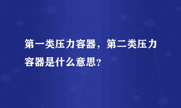 第一类压力容器,第二类压力容器是什么意思?