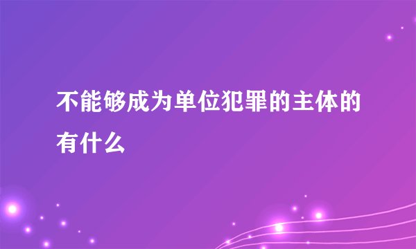 不能够成为单位犯罪的主体的有什么