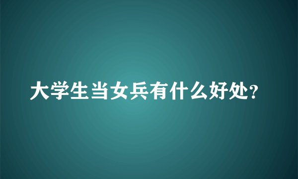 大学生当女兵有什么好处？