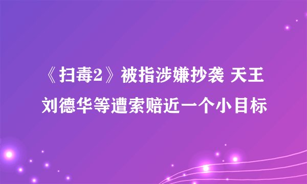 《扫毒2》被指涉嫌抄袭 天王刘德华等遭索赔近一个小目标