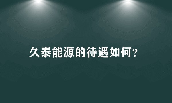 久泰能源的待遇如何？